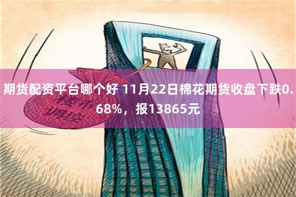 期货配资平台哪个好 11月22日棉花期货收盘下跌0.68%，报13865元