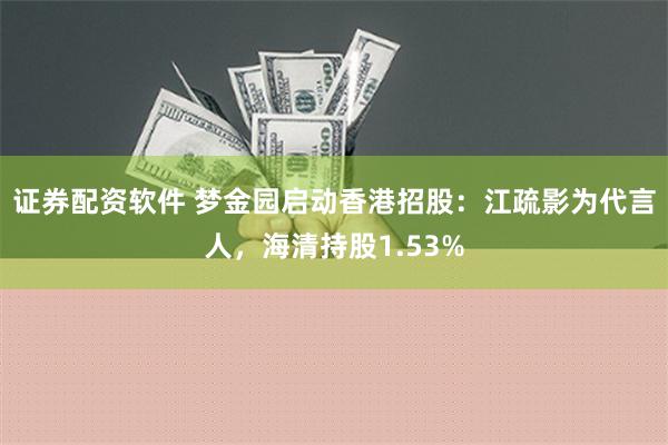 证券配资软件 梦金园启动香港招股：江疏影为代言人，海清持股1.53%