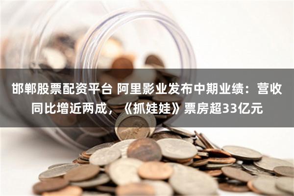 邯郸股票配资平台 阿里影业发布中期业绩：营收同比增近两成，《抓娃娃》票房超33亿元