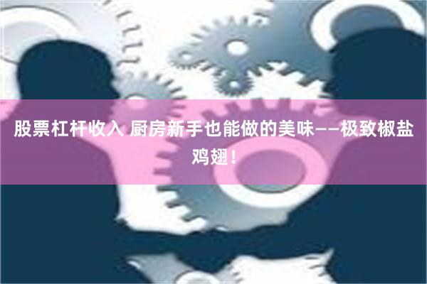 股票杠杆收入 厨房新手也能做的美味——极致椒盐鸡翅！