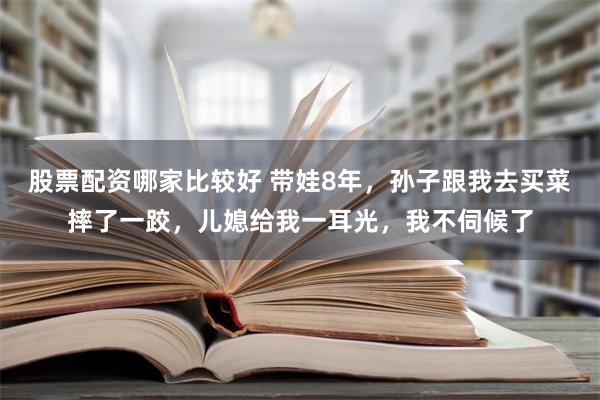 股票配资哪家比较好 带娃8年，孙子跟我去买菜摔了一跤，儿媳给我一耳光，我不伺候了