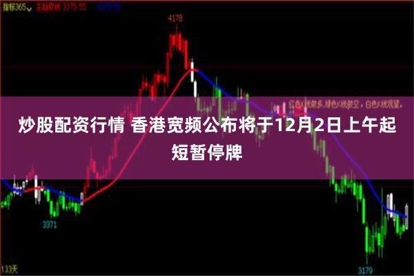 炒股配资行情 香港宽频公布将于12月2日上午起短暂停牌