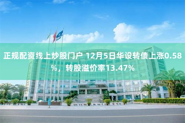 正规配资线上炒股门户 12月5日华设转债上涨0.58%，转股溢价率13.47%