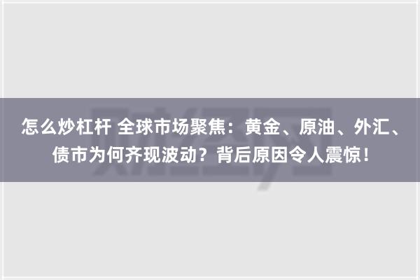 怎么炒杠杆 全球市场聚焦：黄金、原油、外汇、债市为何齐现波动？背后原因令人震惊！