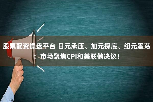 股票配资操盘平台 日元承压、加元探底、纽元震荡：市场聚焦CPI和美联储决议！