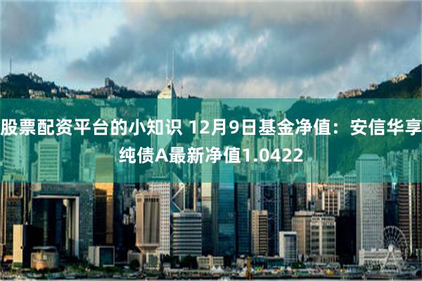 股票配资平台的小知识 12月9日基金净值：安信华享纯债A最新净值1.0422