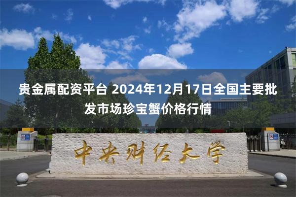 贵金属配资平台 2024年12月17日全国主要批发市场珍宝蟹价格行情