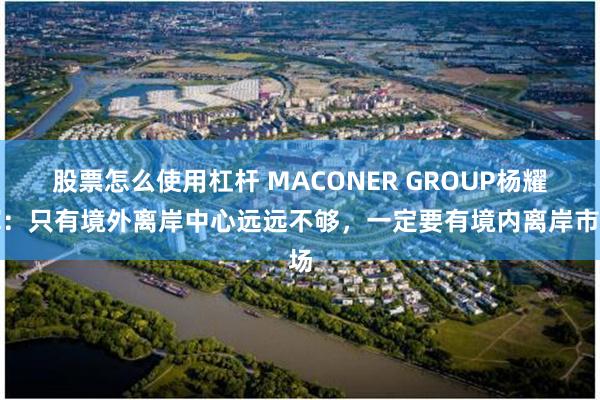 股票怎么使用杠杆 MACONER GROUP杨耀辉：只有境外离岸中心远远不够，一定要有境内离岸市场