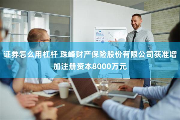 证券怎么用杠杆 珠峰财产保险股份有限公司获准增加注册资本8000万元