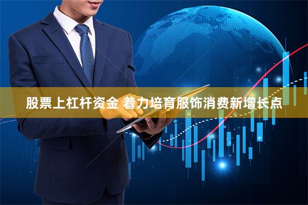 股票上杠杆资金 着力培育服饰消费新增长点