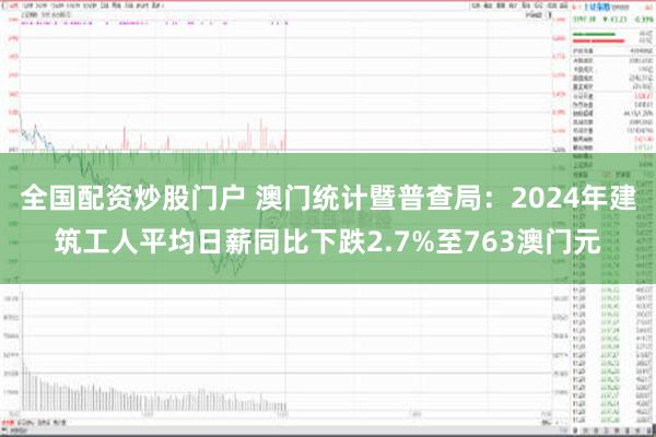 全国配资炒股门户 澳门统计暨普查局：2024年建筑工人平均日薪同比下跌2.7%至763澳门元