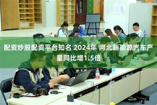 配资炒股配资平台知名 2024年 河北新能源汽车产量同比增1.5倍