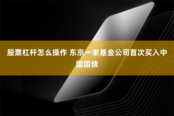 股票杠杆怎么操作 东京一家基金公司首次买入中国国债