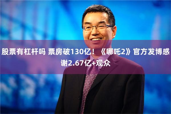 股票有杠杆吗 票房破130亿！《哪吒2》官方发博感谢2.67亿+观众