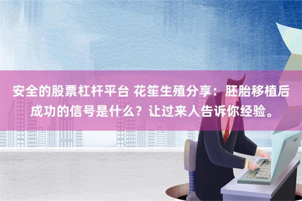 安全的股票杠杆平台 花笙生殖分享：胚胎移植后成功的信号是什么？让过来人告诉你经验。